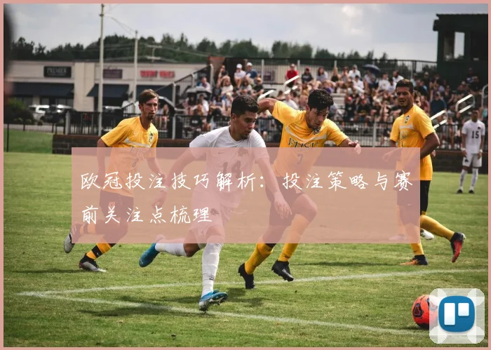 欧冠投注技巧解析：投注策略与赛前关注点梳理