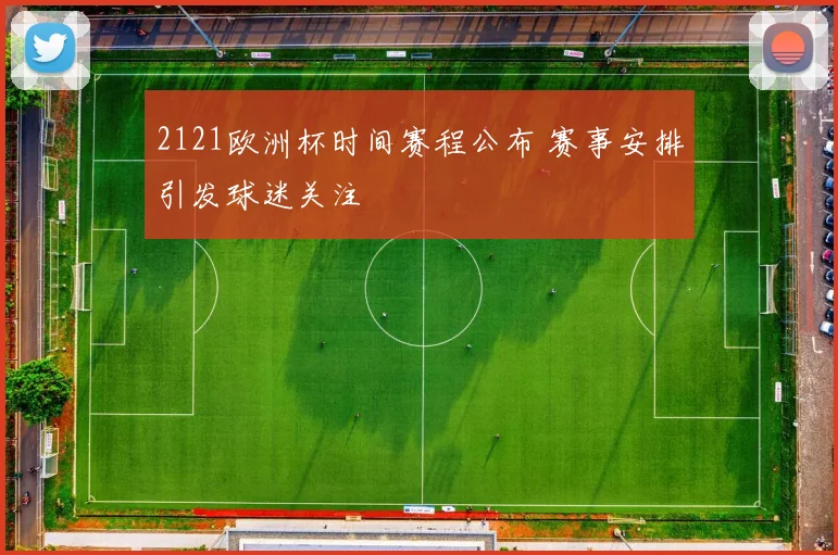 2121欧洲杯时间赛程公布 赛事安排引发球迷关注