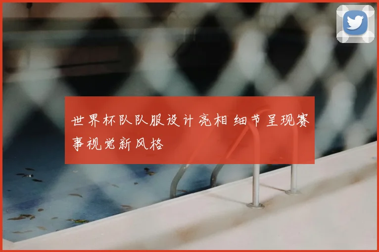 世界杯队队服设计亮相 细节呈现赛事视觉新风格