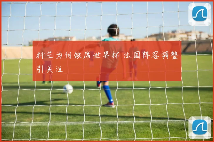 科芒为何缺席世界杯 法国阵容调整引关注