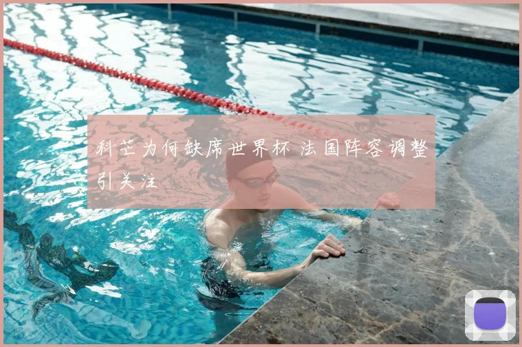 科芒为何缺席世界杯 法国阵容调整引关注