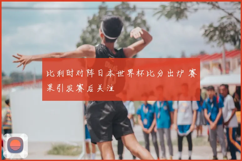 比利时对阵日本世界杯比分出炉 赛果引发赛后关注