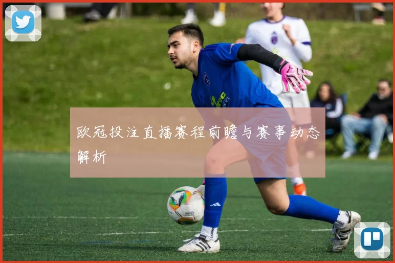 欧冠投注直播赛程前瞻与赛事动态解析
