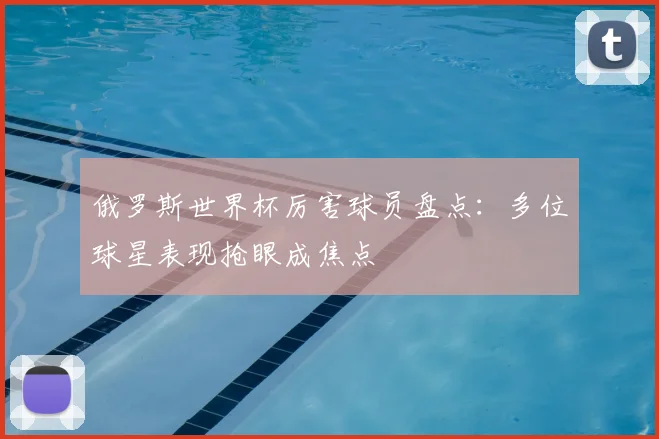 俄罗斯世界杯厉害球员盘点：多位球星表现抢眼成焦点