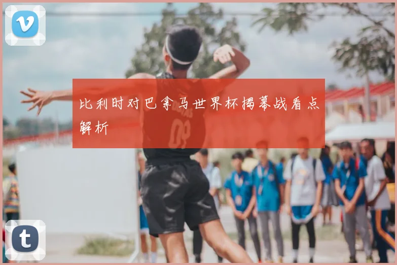 比利时对巴拿马世界杯揭幕战看点解析