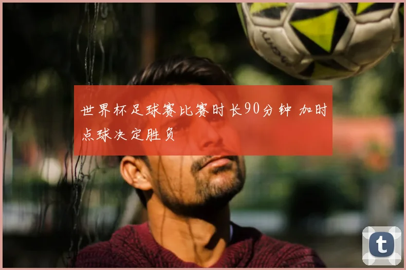 世界杯足球赛比赛时长90分钟 加时点球决定胜负
