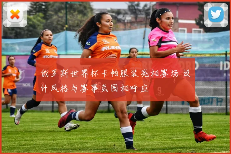 俄罗斯世界杯卡帕服装亮相赛场 设计风格与赛事氛围相呼应