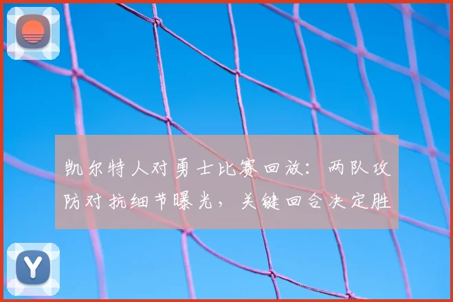 凯尔特人对勇士比赛回放：两队攻防对抗细节曝光，关键回合决定胜负走势