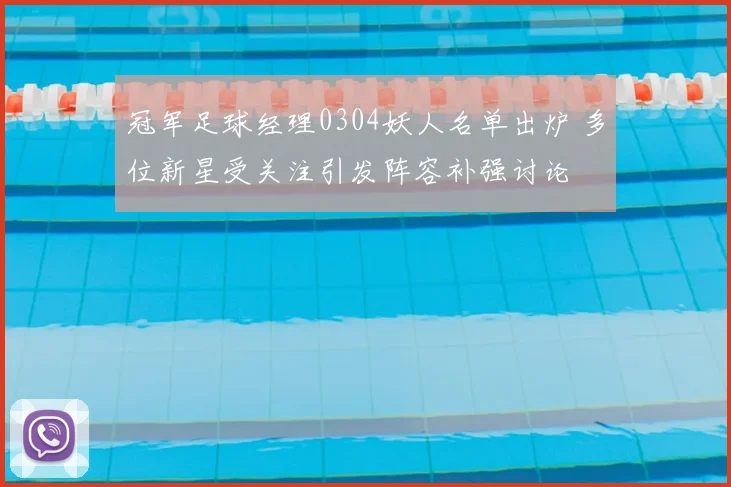 冠军足球经理0304妖人名单出炉 多位新星受关注引发阵容补强讨论