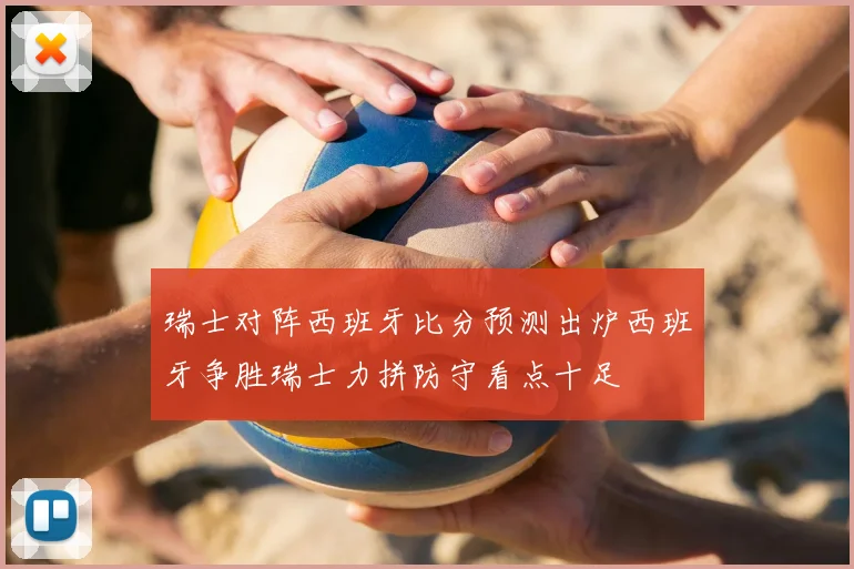 瑞士对阵西班牙比分预测出炉西班牙争胜瑞士力拼防守看点十足