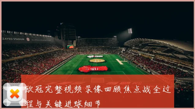 欧冠完整视频录像回顾焦点战全过程与关键进球细节