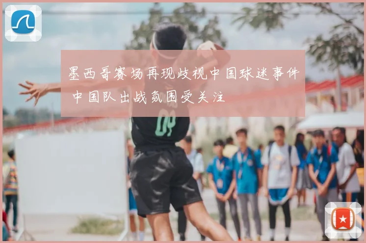 墨西哥赛场再现歧视中国球迷事件 中国队出战氛围受关注