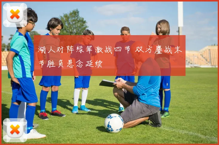 湖人对阵绿军激战四节 双方鏖战末节胜负悬念延续