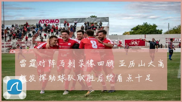 雷霆对阵马刺录像回顾 亚历山大高效发挥助球队取胜后续看点十足