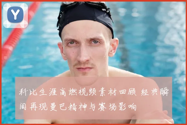 科比生涯高燃视频素材回顾 经典瞬间再现曼巴精神与赛场影响