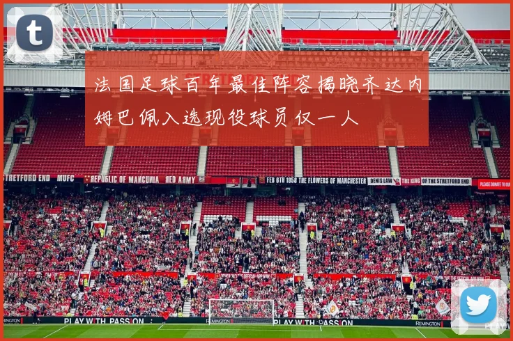 法国足球百年最佳阵容揭晓齐达内姆巴佩入选现役球员仅一人