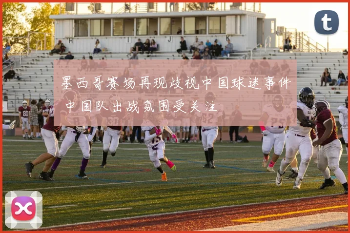 墨西哥赛场再现歧视中国球迷事件 中国队出战氛围受关注