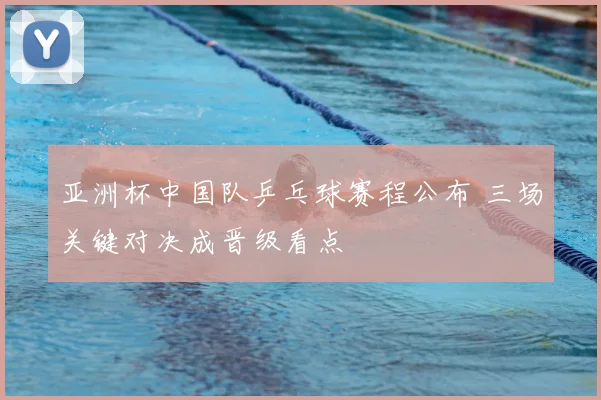 亚洲杯中国队乒乓球赛程公布 三场关键对决成晋级看点