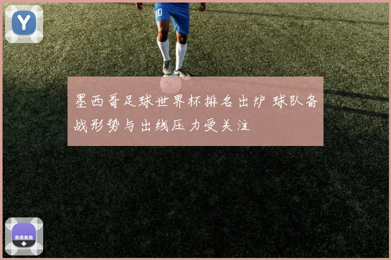 墨西哥足球世界杯排名出炉 球队备战形势与出线压力受关注