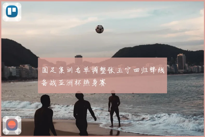 国足集训名单调整张玉宁回归锋线备战亚洲杯热身赛