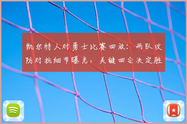 凯尔特人对勇士比赛回放：两队攻防对抗细节曝光，关键回合决定胜负走势