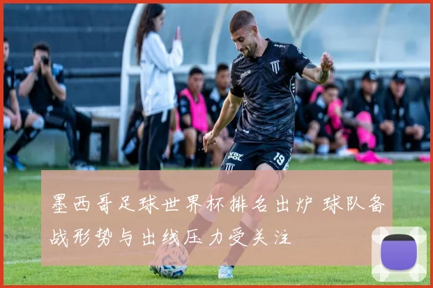 墨西哥足球世界杯排名出炉 球队备战形势与出线压力受关注