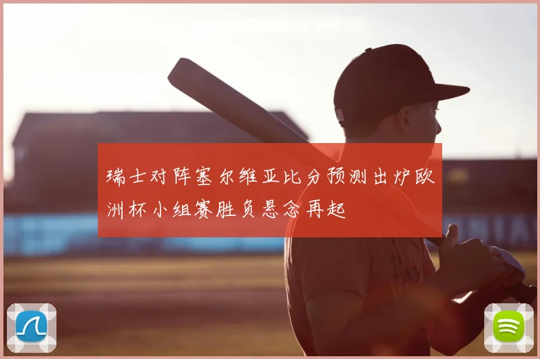 瑞士对阵塞尔维亚比分预测出炉欧洲杯小组赛胜负悬念再起