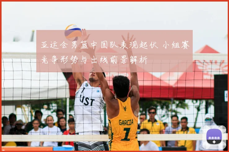 亚运会男篮中国队表现起伏 小组赛竞争形势与出线前景解析