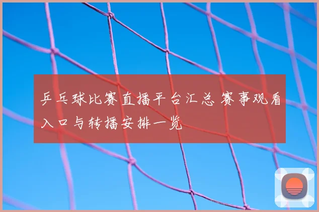 乒乓球比赛直播平台汇总 赛事观看入口与转播安排一览
