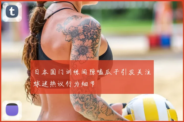 日本国门训练间隙嗑瓜子引发关注球迷热议行为细节