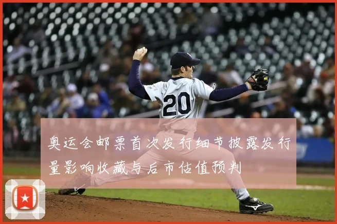 奥运会邮票首次发行细节披露发行量影响收藏与后市估值预判