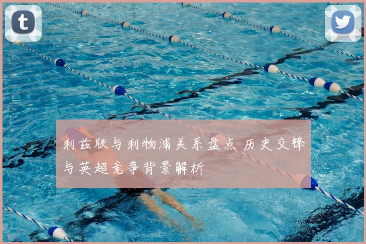 利兹联与利物浦关系盘点 历史交锋与英超竞争背景解析