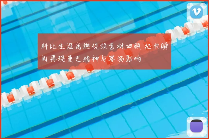 科比生涯高燃视频素材回顾 经典瞬间再现曼巴精神与赛场影响