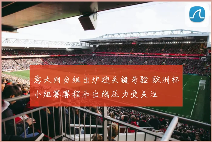 意大利分组出炉迎关键考验 欧洲杯小组赛赛程和出线压力受关注