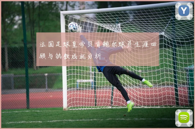 法国足球皇帝贝肯鲍尔球员生涯回顾与执教成就分析