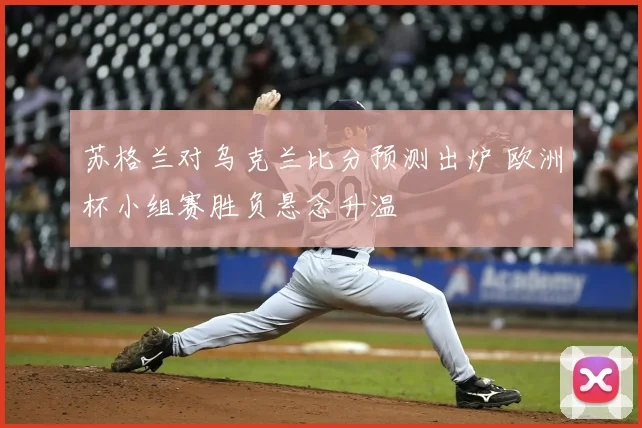 苏格兰对乌克兰比分预测出炉 欧洲杯小组赛胜负悬念升温