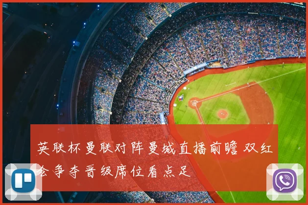 英联杯曼联对阵曼城直播前瞻 双红会争夺晋级席位看点足