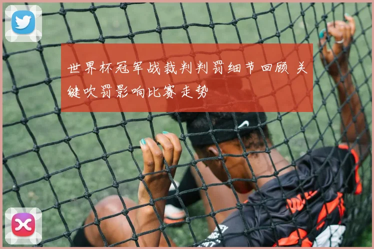 世界杯冠军战裁判判罚细节回顾 关键吹罚影响比赛走势