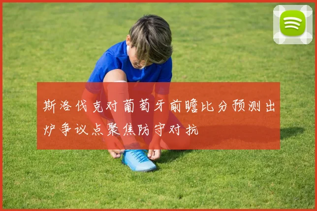 斯洛伐克对葡萄牙前瞻比分预测出炉争议点聚焦防守对抗