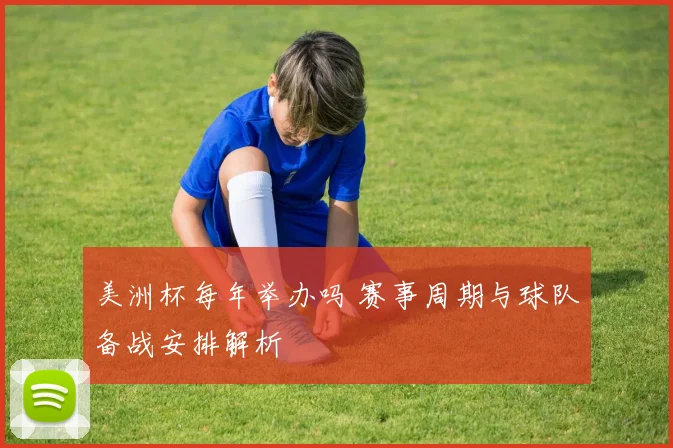 美洲杯每年举办吗 赛事周期与球队备战安排解析