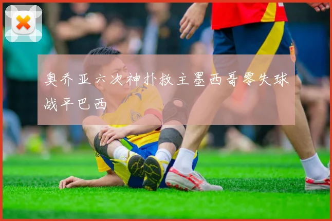 奥乔亚六次神扑救主墨西哥零失球战平巴西