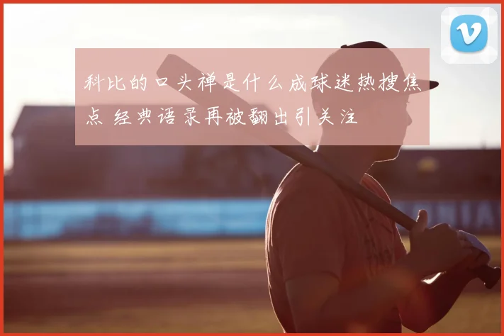 科比的口头禅是什么成球迷热搜焦点 经典语录再被翻出引关注