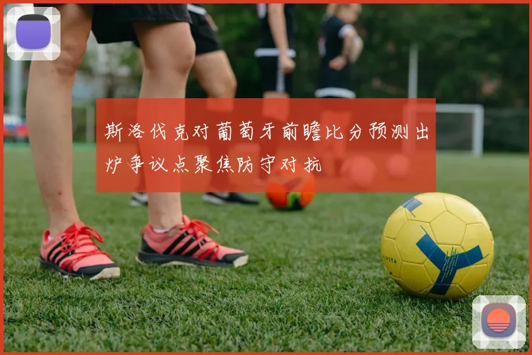 斯洛伐克对葡萄牙前瞻比分预测出炉争议点聚焦防守对抗