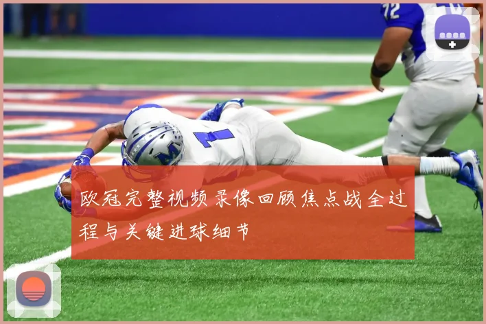 欧冠完整视频录像回顾焦点战全过程与关键进球细节