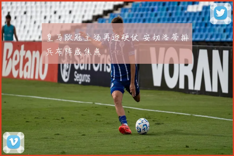 皇马欧冠主场再迎硬仗 安切洛蒂排兵布阵成焦点