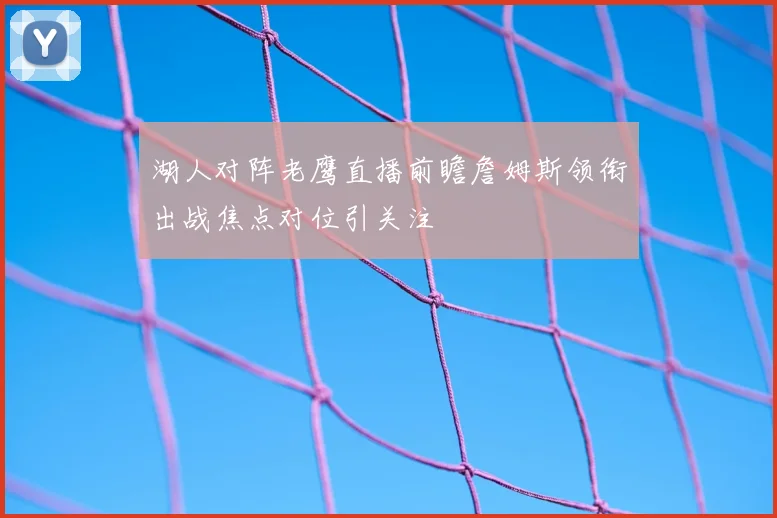 湖人对阵老鹰直播前瞻詹姆斯领衔出战焦点对位引关注