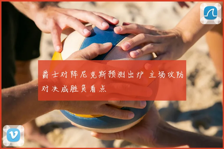 爵士对阵尼克斯预测出炉 主场攻防对决成胜负看点