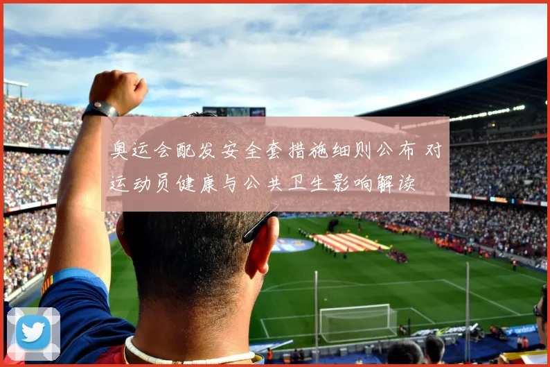 奥运会配发安全套措施细则公布 对运动员健康与公共卫生影响解读