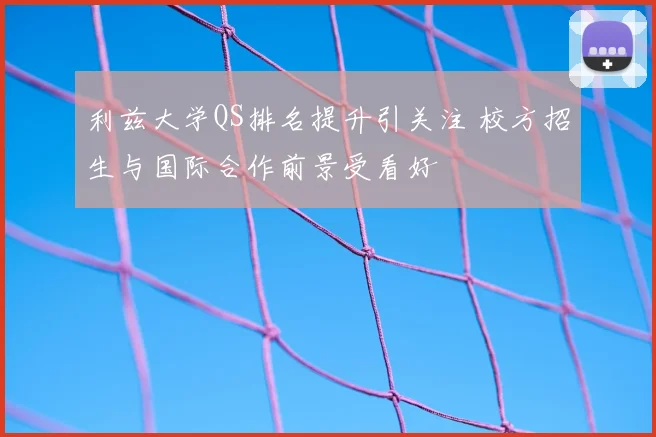 利兹大学QS排名提升引关注 校方招生与国际合作前景受看好