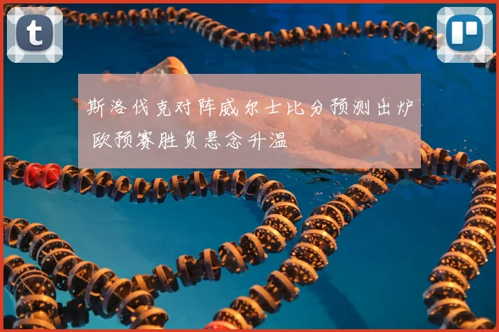 斯洛伐克对阵威尔士比分预测出炉 欧预赛胜负悬念升温